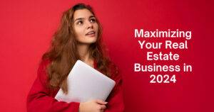 Maximizing Your Real Estate Business in 2024: Advanced Strategies for Agents